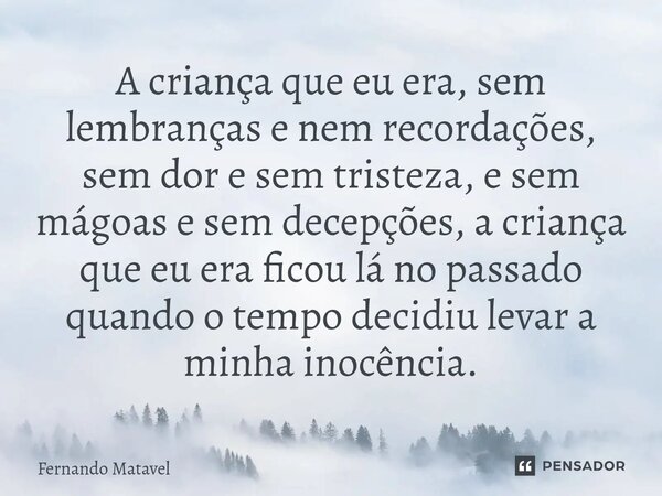 ⁠A criança que eu era, sem lembranças e nem recordações, sem dor e sem tristeza, e sem mágoas e sem decepções, a criança que eu era ficou lá no passado quando o... Frase de Fernando Matavel.