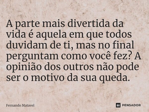 A parte mais divertida da vida é aquela em que todos duvidam de ti, mas no final perguntam como você fez? A opinião dos outros não pode ser o motivo da sua qued... Frase de Fernando Matavel.