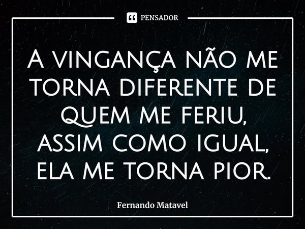 ⁠A vingança não me torna diferente de quem me feriu, assim como igual, ela me torna pior.... Frase de Fernando Matavel.