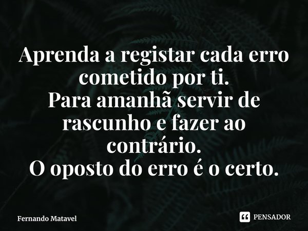 ⁠Aprenda a registar cada erro cometido por ti.
Para amanhã servir de rascunho e fazer ao contrário.
O oposto do erro é o certo.... Frase de Fernando Matavel.