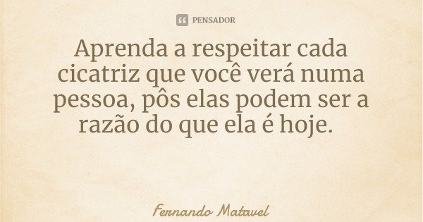 Aprenda a respeitar cada cicatriz que você verá numa pessoa, pôs elas podem ser a razão do que ela é hoje.... Frase de Fernando Matavel.