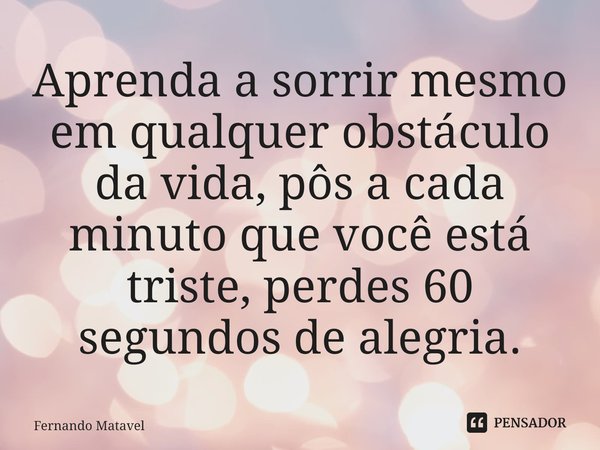 ⁠Aprenda a sorrir mesmo em qualquer obstáculo da vida, pôs a cada minuto que você está triste, perdes 60 segundos de alegria.... Frase de Fernando Matavel.