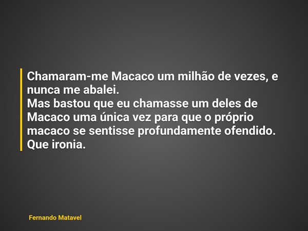 Chamaram-me Macaco um milhão de vezes, e nunca me abalei. Mas bastou que eu chamasse um deles de Macaco uma única vez para que o próprio macaco se sentisse prof... Frase de Fernando Matavel.