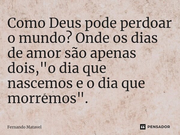 Como Deus pode perdoar o mundo? Onde os dias de amor são apenas dois, "o dia que nascemos e o dia que morremos". ⁠... Frase de Fernando Matavel.