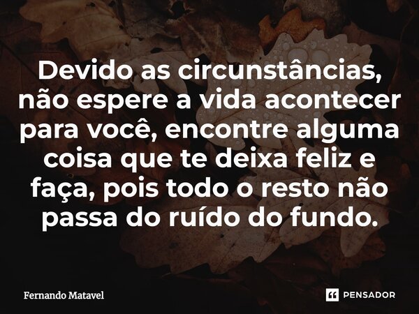 ⁠Devido as circunstâncias, não espere a vida acontecer para você, encontre alguma coisa que te deixa feliz e faça, pois todo o resto não passa do ruído do fundo... Frase de Fernando Matavel.