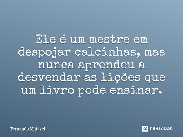 Ele é um mestre em despojar calcinhas, mas nunca aprendeu a desvendar as lições que um livro pode ensinar.... Frase de Fernando Matavel.