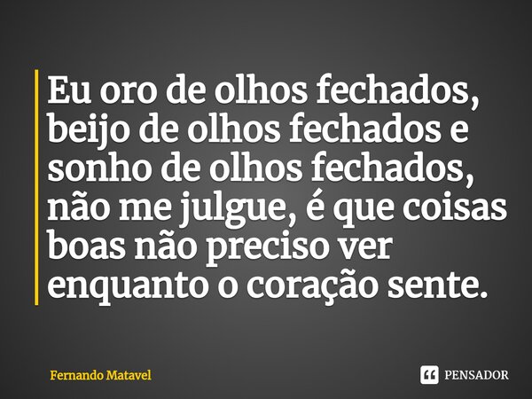 ⁠Eu oro de olhos fechados, beijo de olhos fechados e sonho de olhos fechados, não me julgue, é que coisas boas não preciso ver enquanto o coração sente.... Frase de Fernando Matavel.