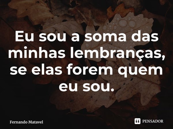 ⁠Eu sou a soma das minhas lembranças, se elas forem quem eu sou.... Frase de Fernando Matavel.