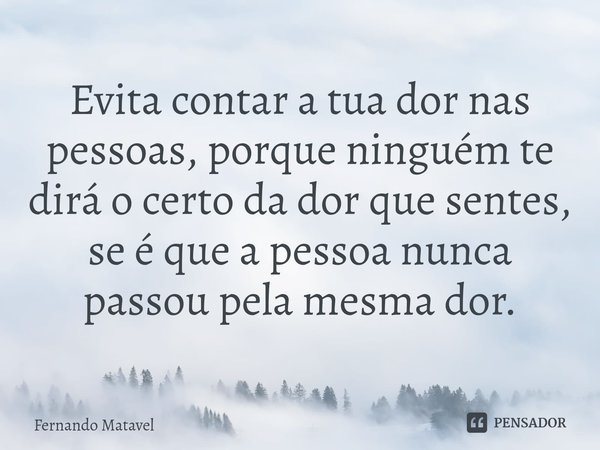 ⁠Evita contar a tua dor nas pessoas, porque ninguém te dirá o certo da dor que sentes, se é que a pessoa nunca passou pela mesma dor.... Frase de Fernando Matavel.