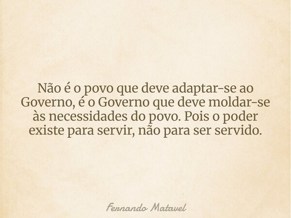 Não é o povo que deve adaptar-se ao Governo, é o Governo que deve moldar-se às necessidades do povo. Pois o poder existe para servir, não para ser servido.... Frase de Fernando Matavel.