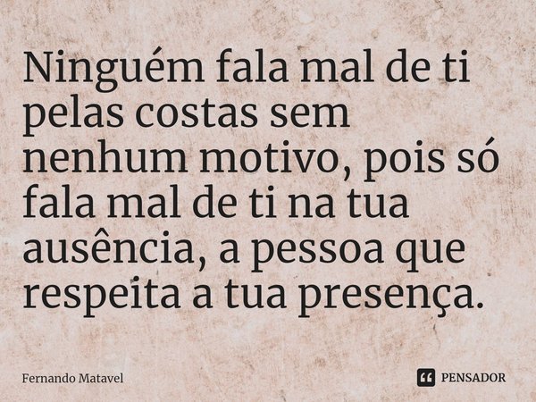 Ninguém fala mal de ti pelas costas ⁠sem nenhum motivo, pois só fala mal de ti na tua ausência, a pessoa que respeita a tua presença.... Frase de Fernando Matavel.