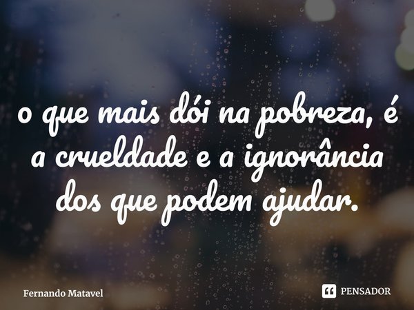 ⁠o que mais dói na pobreza, é a crueldade e a ignorância dos que podem ajudar.... Frase de Fernando Matavel.