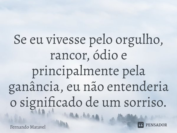 ⁠Se eu vivesse pelo orgulho, rancor, ódio e principalmente pela ganância, eu não entenderia o significado de um sorriso.... Frase de Fernando Matavel.