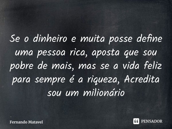 ⁠Se o dinheiro e muita posse define uma pessoa rica, aposta que sou pobre de mais, mas se a vida feliz para sempre é a riqueza, Acredita sou um milionário... Frase de Fernando Matavel.
