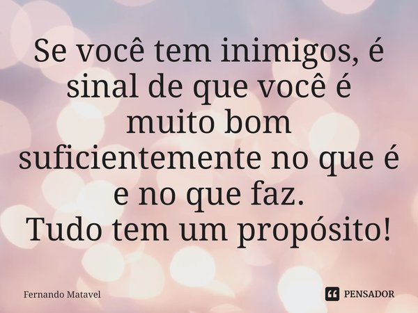 Se você tem inimigos, é sinal de que você é muito bom suficientemente no que é e no que faz.
Tudo tem um propósito!... Frase de Fernando Matavel.