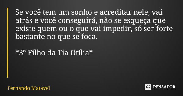 Se você tem um sonho e acreditar nele, vai atrás e você conseguirá, não se esqueça que existe quem ou o que vai impedir, só ser forte bastante no que se foca. *... Frase de Fernando Matavel.