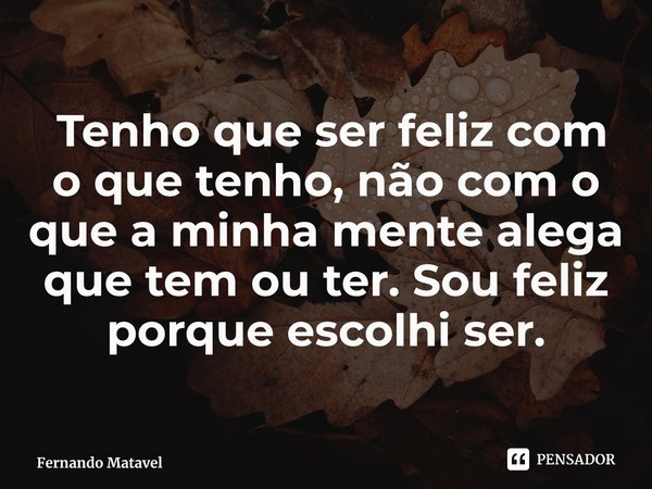 ⁠ Tenho que ser feliz com o que tenho, não com o que a minha mente alega que tem ou ter. Sou feliz porque escolhi ser.... Frase de Fernando Matavel.