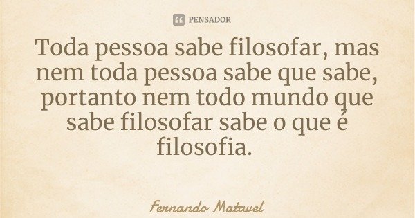 Toda pessoa sabe filosofar, mas nem toda pessoa sabe que sabe, portanto nem todo mundo que sabe filosofar sabe o que é filosofia.... Frase de Fernando Matavel.