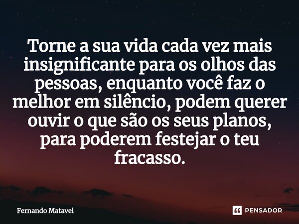⁠Torne a sua vida cada vez mais insignificante para os olhos das pessoas, enquanto você faz o melhor em silêncio, podem querer ouvir o que são os seus planos, p... Frase de Fernando Matavel.