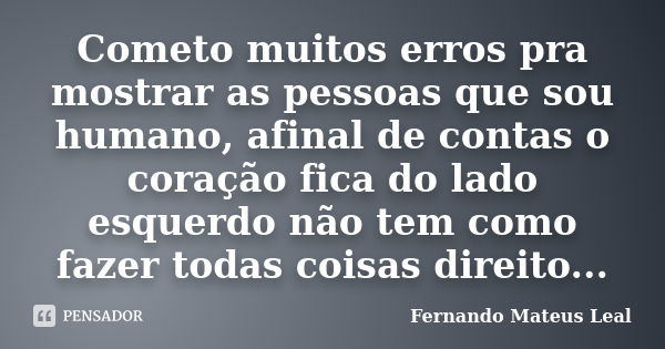 Cometo muitos erros pra mostrar as pessoas que sou humano, afinal de contas o coração fica do lado esquerdo não tem como fazer todas coisas direito...... Frase de Fernando Mateus Leal.