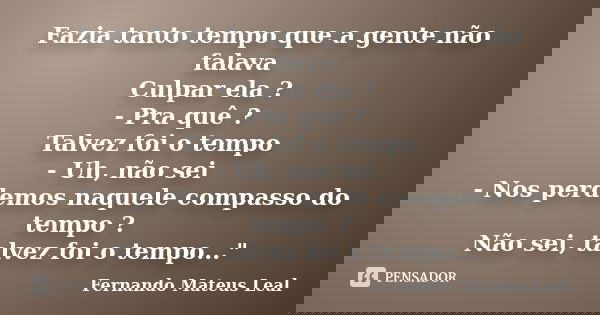 Fazia tanto tempo que a gente não falava Culpar ela ? - Pra quê ? Talvez foi o tempo - Uh, não sei - Nos perdemos naquele compasso do tempo ? Não sei, talvez fo... Frase de Fernando Mateus Leal.
