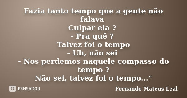 Fazia tanto tempo que a gente não falava Culpar ela ? - Pra quê ? Talvez foi o tempo - Uh, não sei - Nos perdemos naquele compasso do tempo ? Não sei, talvez fo... Frase de Fernando Mateus Leal.