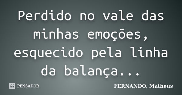 Perdido no vale das minhas emoções, esquecido pela linha da balança...... Frase de FERNANDO, Matheus.