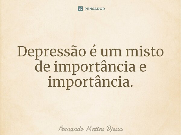 ⁠Depressão é um misto de importância e importância.... Frase de Fernando Matias Djesus.