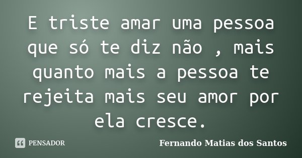 E triste amar uma pessoa que só te diz não , mais quanto mais a pessoa te rejeita mais seu amor por ela cresce.... Frase de Fernando Matias dos Santos.