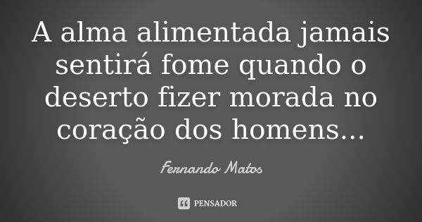 A alma alimentada jamais sentirá fome quando o deserto fizer morada no coração dos homens...... Frase de Fernando Matos.