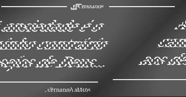 A ansiedade é o caminho contrário aos desejos de Deus...... Frase de Fernando Matos.