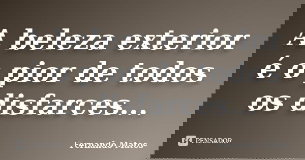 A beleza exterior é o pior de todos os disfarces...... Frase de Fernando Matos.