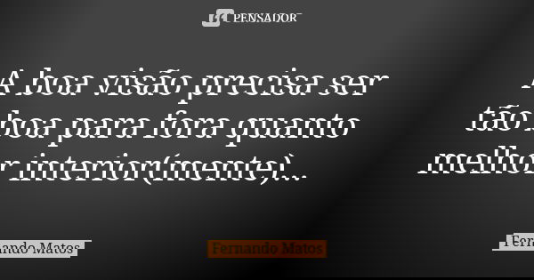 A boa visão precisa ser tão boa para fora quanto melhor interior(mente)...... Frase de Fernando Matos.