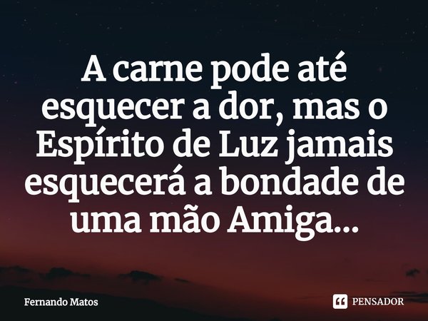 ⁠A carne pode até esquecer a dor, mas o Espírito de Luz jamais esquecerá a bondade de uma mão Amiga...... Frase de Fernando Matos.