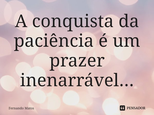 ⁠A conquista da paciência é um prazer inenarrável...... Frase de Fernando Matos.