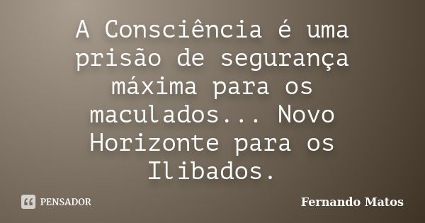 A Consciência é uma prisão de segurança máxima para os maculados... Novo Horizonte para os Ilibados.... Frase de Fernando Matos.