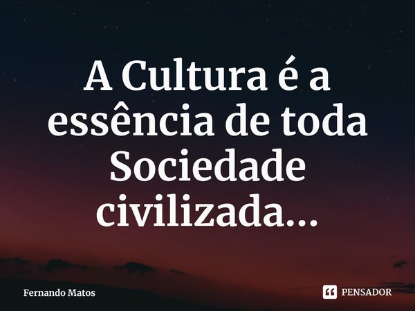 ⁠A Cultura é a essência de toda Sociedade civilizada...... Frase de Fernando Matos.