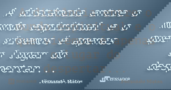 A distância entre o mundo espiritual e o que vivemos é apenas o lugar do despertar...... Frase de Fernando Matos.
