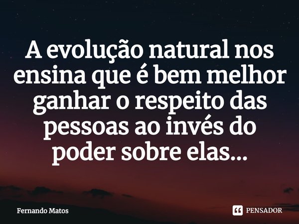 ⁠A evolução natural nos ensina que é bem melhor ganhar o respeito das pessoas ao invés do poder sobre elas...... Frase de Fernando Matos.