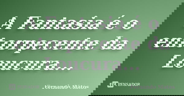 A Fantasia é o entorpecente da Loucura...... Frase de Fernando Matos.