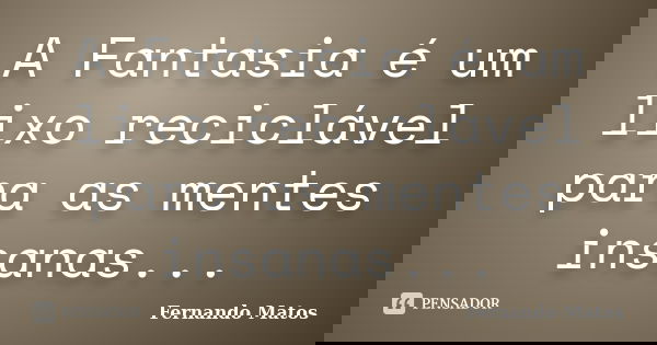 A Fantasia é um lixo reciclável para as mentes insanas...... Frase de Fernando Matos.
