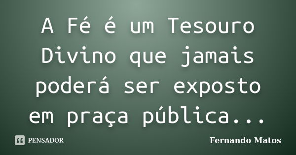 A Fé é um Tesouro Divino que jamais poderá ser exposto em praça pública...... Frase de Fernando Matos.