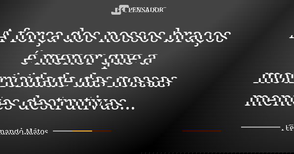 A força dos nossos braços é menor que a motricidade das nossas mentes destrutivas...... Frase de Fernando Matos.