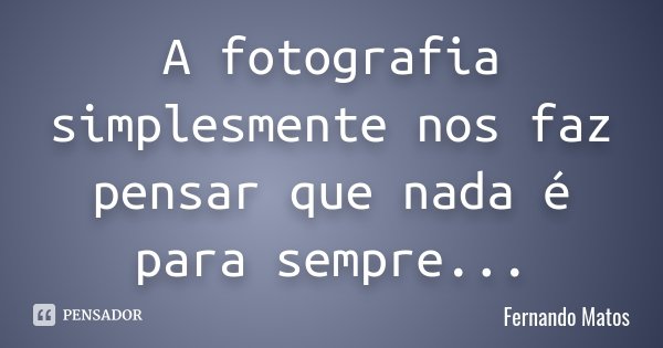 A fotografia simplesmente nos faz pensar que nada é para sempre...... Frase de Fernando Matos.