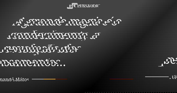 A grande magia é o conhecimento, a revolução dos pensamentos...... Frase de Fernando Matos.