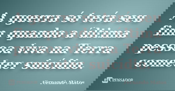 A guerra só terá seu fim quando a última pessoa viva na Terra cometer suicídio.... Frase de Fernando Matos.