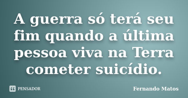 A guerra só terá seu fim quando a última pessoa viva na Terra cometer suicídio.... Frase de Fernando Matos.