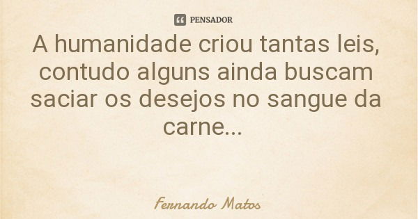 A humanidade criou tantas leis, contudo alguns ainda buscam saciar os desejos no sangue da carne...... Frase de Fernando Matos.