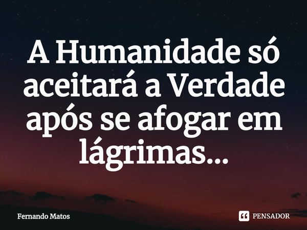⁠A Humanidade só aceitará a Verdade após se afogar em lágrimas...... Frase de Fernando Matos.