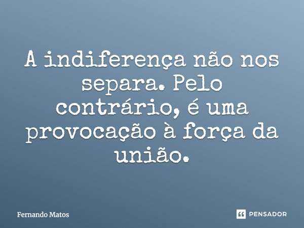 A indiferença não nos separa. Pelo contrário, é uma provocação à força da união.... Frase de Fernando Matos.